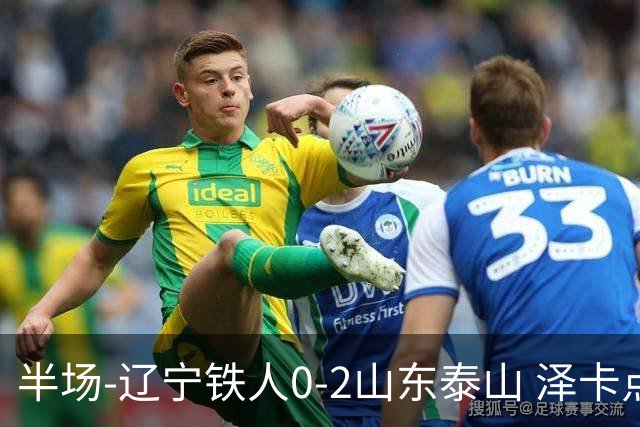 半场-辽宁铁人0-2山东泰山 泽卡点射+双响谢文能助攻马德鲁加造点