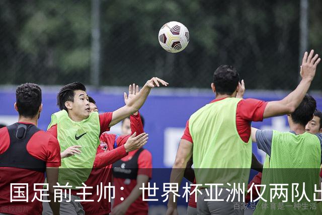 国足前主帅：世界杯亚洲仅两队出线并不意外