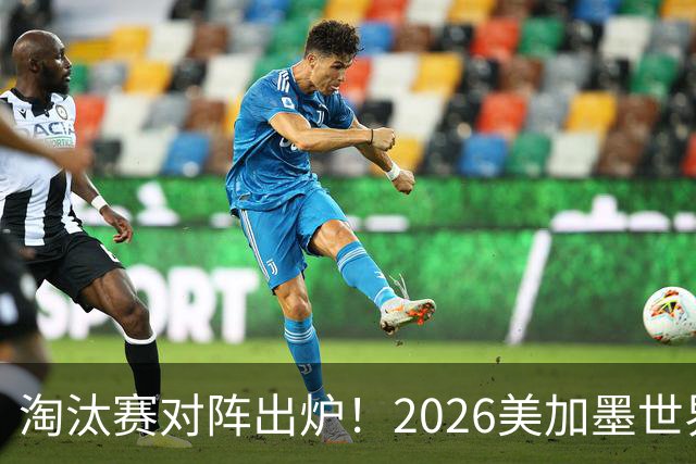 淘汰赛对阵出炉！2026美加墨世界杯32强对阵图