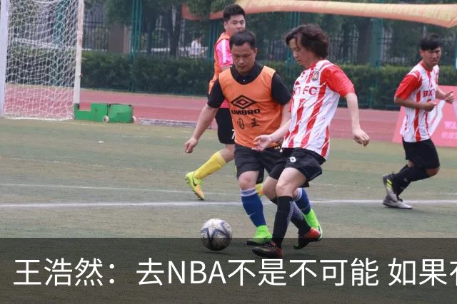 王浩然：去NBA不是不可能 如果有一天我有机会 我也会去争取