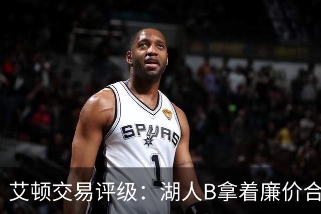 艾顿交易评级：湖人B拿着廉价合同换优质资产 奇才B阵容补强