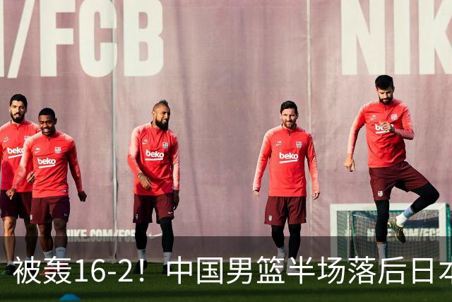 被轰16-2！中国男篮半场落后日本10分：贺希宁10分 杨瀚森5分2犯规