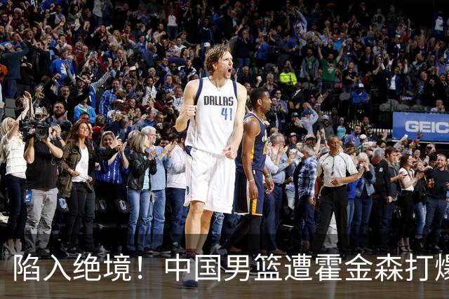 陷入绝境！中国男篮遭霍金森打爆 末轮不胜将无缘世界杯